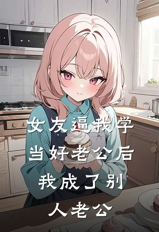 女友逼我学当好老公后，我成了别人老公