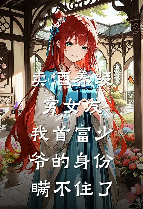 卖酒养装穷女友，我首富少爷的身份瞒不住了