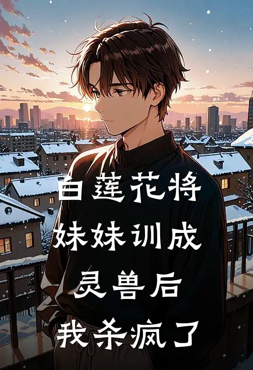 白莲花将妹妹训成灵兽后，我杀疯了
