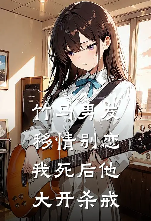 竹马男友移情别恋，我死后他大开杀戒