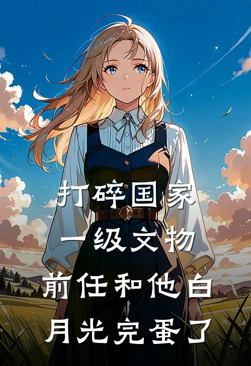 打碎国家一级文物，前任和他白月光完蛋了