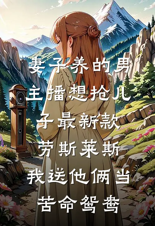 妻子养的男主播想抢儿子最新款劳斯莱斯，我送他俩当苦命鸳鸯