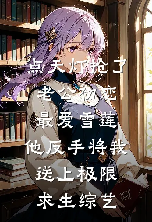 点天灯抢了老公初恋最爱雪莲，他反手将我送上极限求生综艺