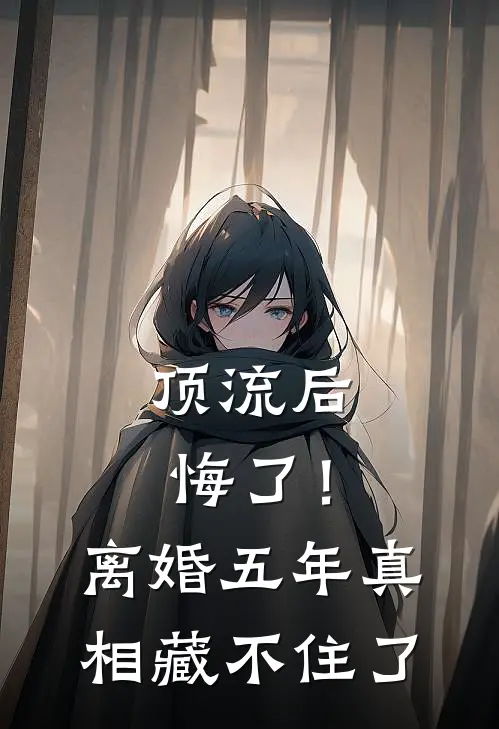 顶流后悔了！离婚五年真相藏不住了