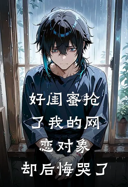 好闺蜜抢了我的网恋对象，却后悔哭了(姜书薇谢思琪)最新推荐小说_最新免费小说好闺蜜抢了我的网恋对象，却后悔哭了姜书薇谢思琪