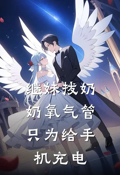 继妹拔奶奶氧气管，只为给手机充电我继妹全本免费完结小说_免费小说完结继妹拔奶奶氧气管，只为给手机充电我继妹