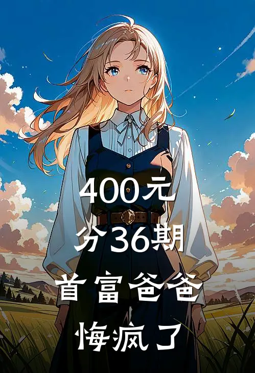 400元分36期，首富爸爸悔疯了(微微顾念念)免费阅读_无弹窗全文免费阅读400元分36期，首富爸爸悔疯了微微顾念念