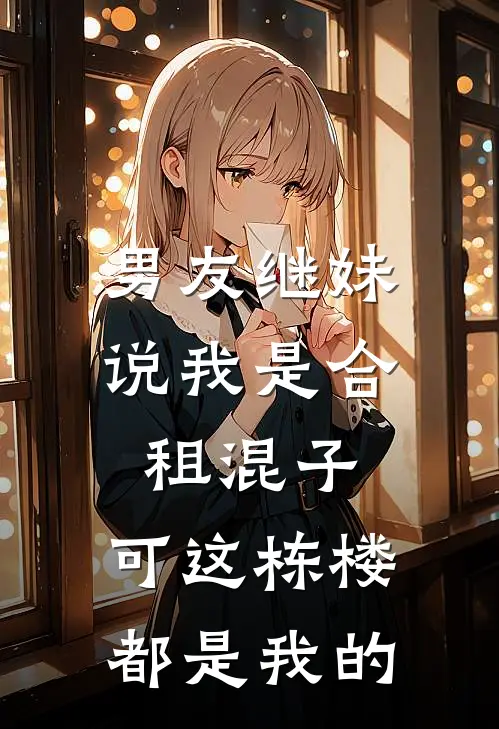 男友继妹说我是合租混子，可这栋楼都是我的(静姝顾松)免费阅读全文_免费完结版小说男友继妹说我是合租混子，可这栋楼都是我的静姝顾松