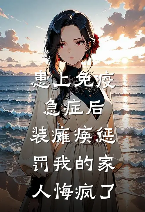 患上免疫急症后，装瘫痪惩罚我的家人悔疯了(心心哥哥)完结小说_热门小说推荐患上免疫急症后，装瘫痪惩罚我的家人悔疯了心心哥哥