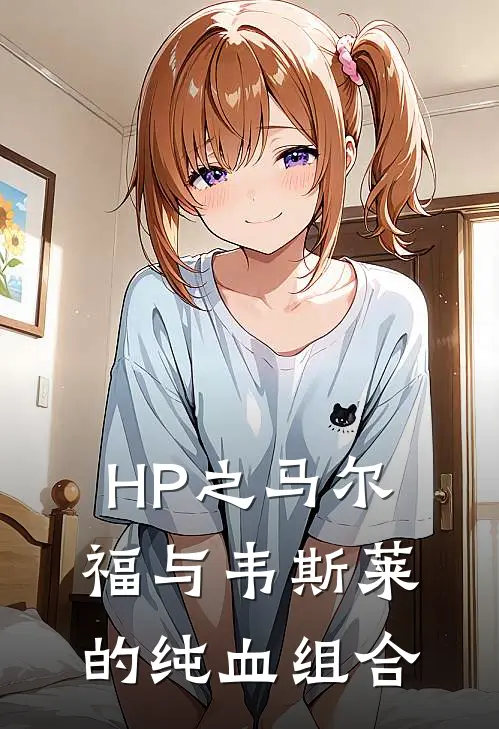 HP之马尔福与韦斯莱的纯血组合(纳西莎卢修斯)最热门小说_小说完整版HP之马尔福与韦斯莱的纯血组合纳西莎卢修斯