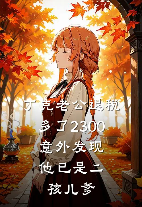 丁克老公退税多了2300，意外发现他已是二孩儿爹(丁克林曼如)最新好看小说_最新章节列表丁克老公退税多了2300，意外发现他已是二孩儿爹(丁克林曼如)